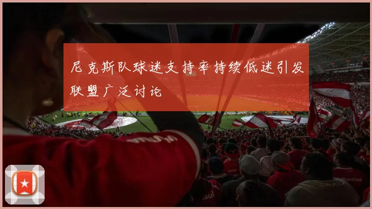 尼克斯队球迷支持率持续低迷引发联盟广泛讨论