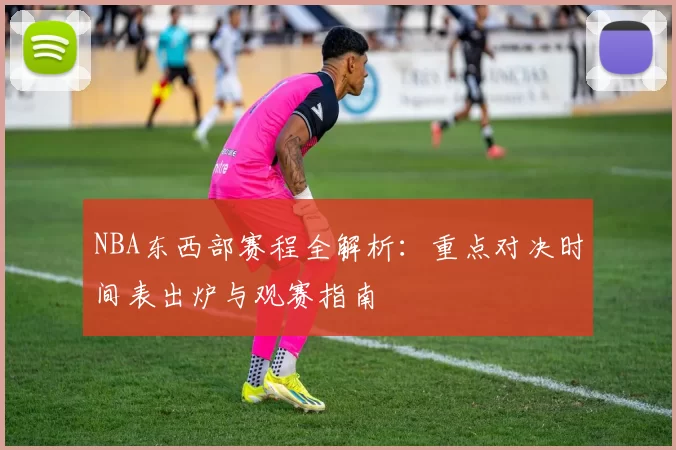 NBA东西部赛程全解析：重点对决时间表出炉与观赛指南