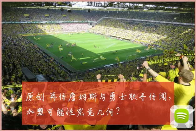 原创 再传詹姆斯与勇士联手传闻，加盟可能性究竟几何？