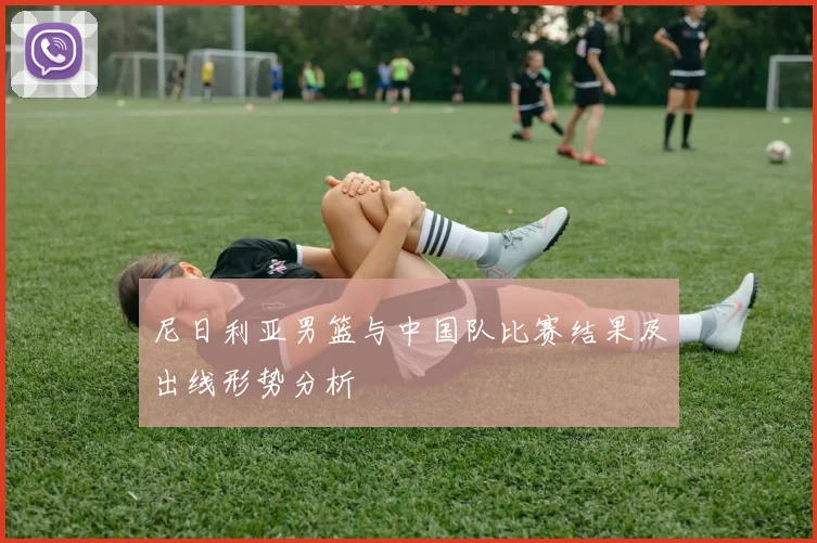 尼日利亚男篮与中国队比赛结果及出线形势分析