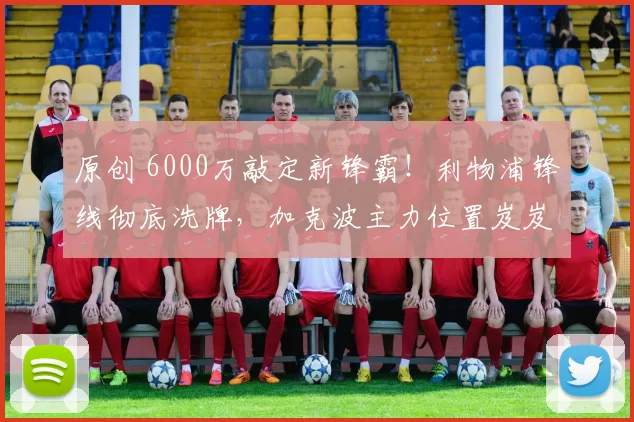 原创 6000万敲定新锋霸！利物浦锋线彻底洗牌，加克波主力位置岌岌可危