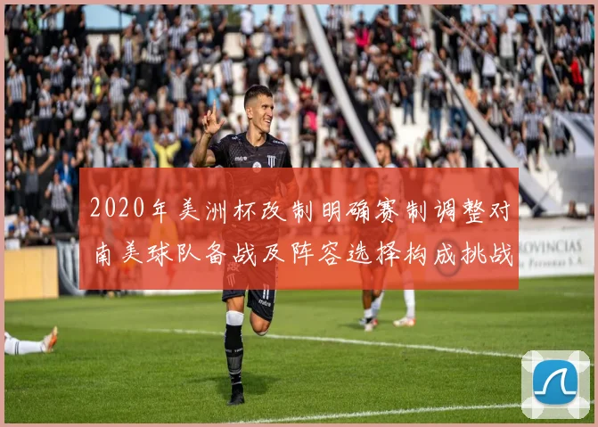2020年美洲杯改制明确赛制调整对南美球队备战及阵容选择构成挑战