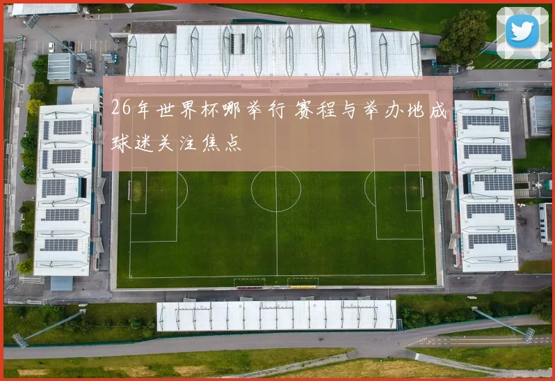26年世界杯哪举行 赛程与举办地成球迷关注焦点