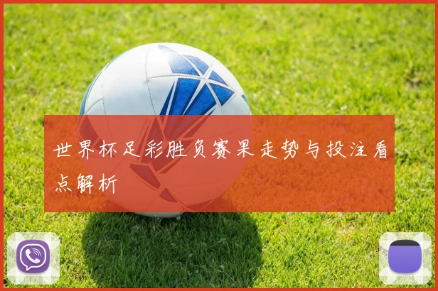 世界杯足彩胜负赛果走势与投注看点解析
