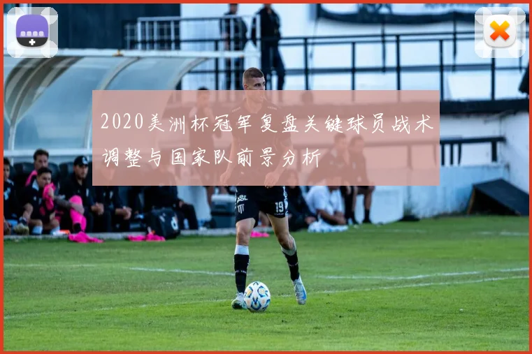 2020美洲杯冠军复盘关键球员战术调整与国家队前景分析