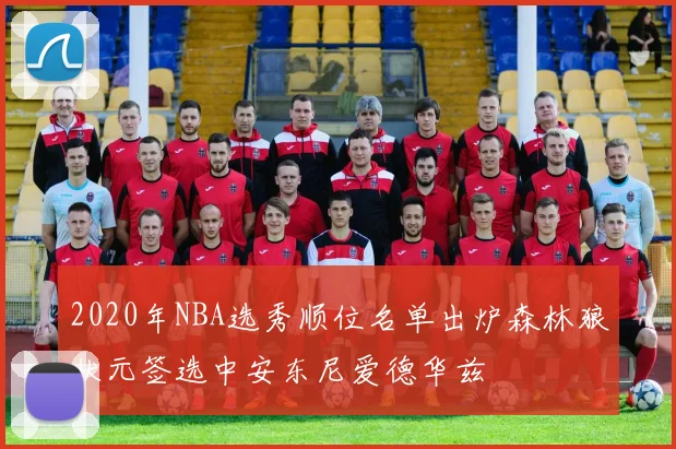 2020年NBA选秀顺位名单出炉森林狼状元签选中安东尼爱德华兹