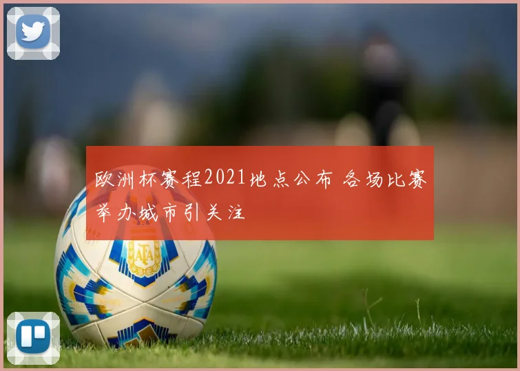 欧洲杯赛程2021地点公布 各场比赛举办城市引关注
