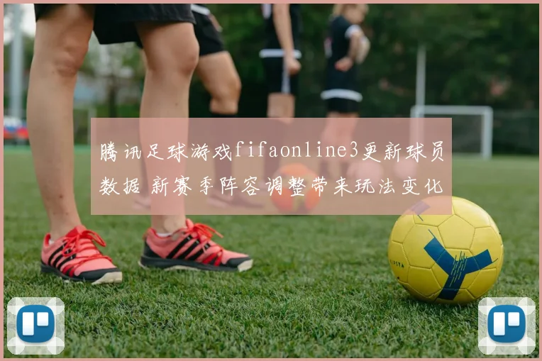 腾讯足球游戏fifaonline3更新球员数据 新赛季阵容调整带来玩法变化