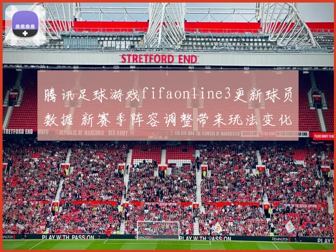 腾讯足球游戏fifaonline3更新球员数据 新赛季阵容调整带来玩法变化