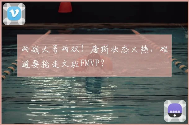 两战大号两双!唐斯状态火热,难道要抢走文班FMVP?