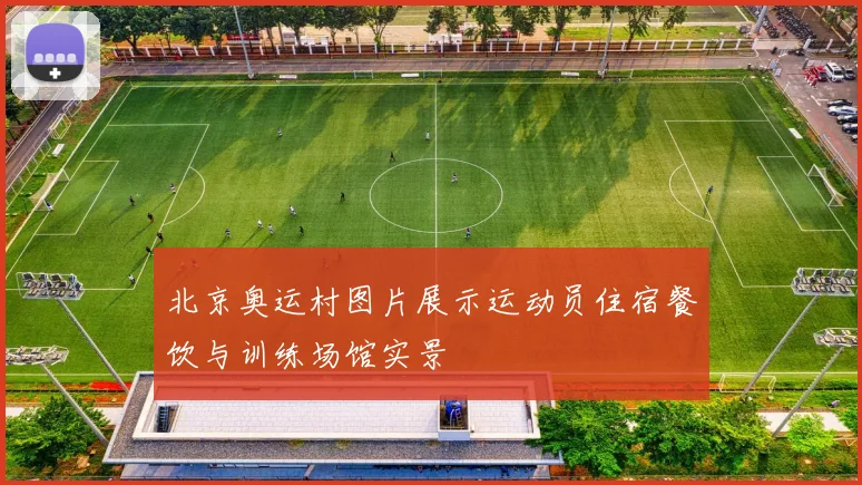 北京奥运村图片展示运动员住宿餐饮与训练场馆实景