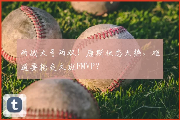 两战大号两双！唐斯状态火热，难道要抢走文班FMVP？